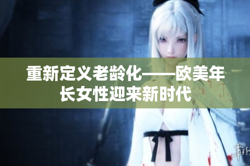 重新定义老龄化——欧美年长女性迎来新时代