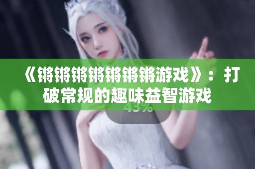 《锵锵锵锵锵锵锵游戏》：打破常规的趣味益智游戏