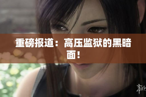 重磅报道：高压监狱的黑暗面！