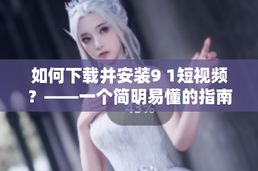 如何下载并安装9 1短视频？——一个简明易懂的指南