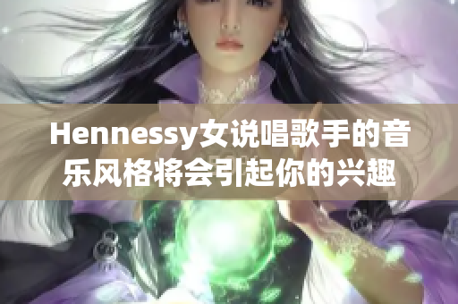 Hennessy女说唱歌手的音乐风格将会引起你的兴趣
