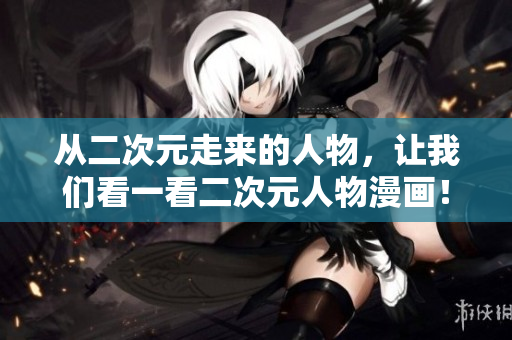 从二次元走来的人物，让我们看一看二次元人物漫画！