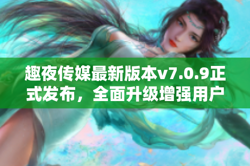趣夜传媒最新版本v7.0.9正式发布，全面升级增强用户体验