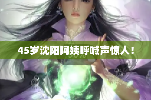 45岁沈阳阿姨呼喊声惊人！