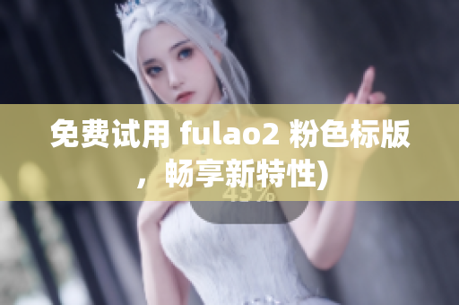 免费试用 fulao2 粉色标版，畅享新特性)