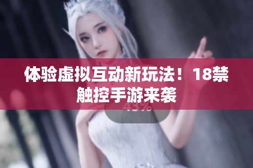 体验虚拟互动新玩法！18禁触控手游来袭