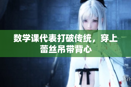 数学课代表打破传统，穿上蕾丝吊带背心