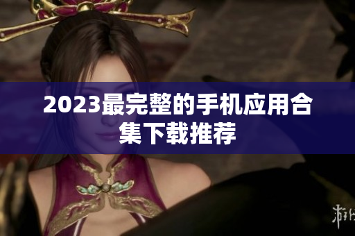 2023最完整的手机应用合集下载推荐