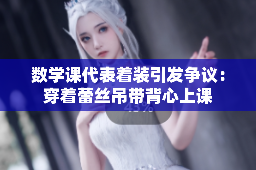 数学课代表着装引发争议：穿着蕾丝吊带背心上课