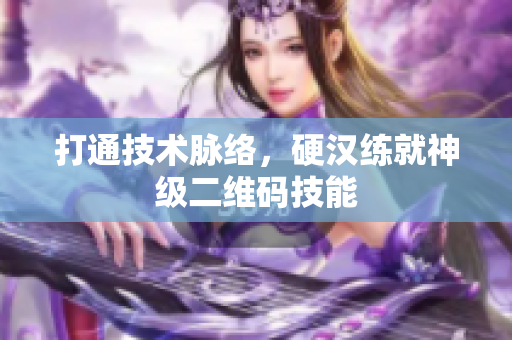 打通技术脉络，硬汉练就神级二维码技能