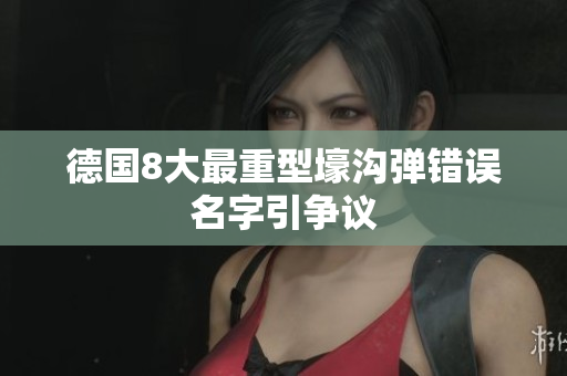 德国8大最重型壕沟弹错误名字引争议