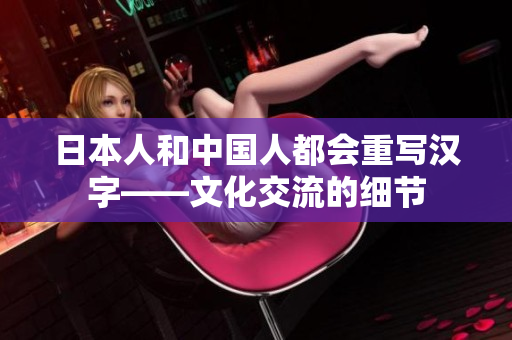 日本人和中国人都会重写汉字——文化交流的细节