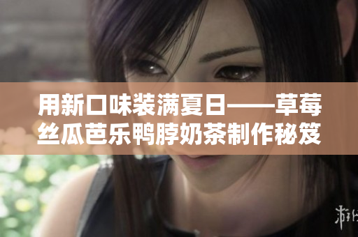 用新口味装满夏日——草莓丝瓜芭乐鸭脖奶茶制作秘笈