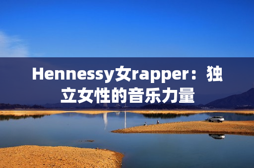 Hennessy女rapper：独立女性的音乐力量