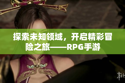 探索未知领域，开启精彩冒险之旅——RPG手游