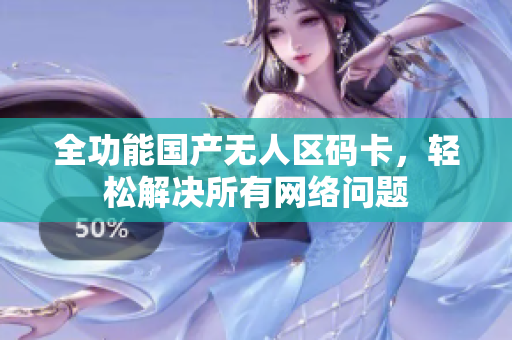 全功能国产无人区码卡，轻松解决所有网络问题