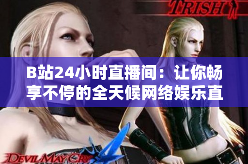 B站24小时直播间：让你畅享不停的全天候网络娱乐直播