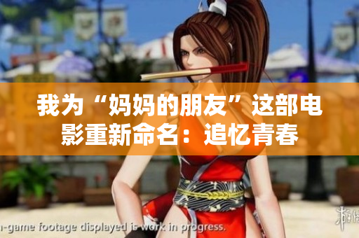 我为“妈妈的朋友”这部电影重新命名：追忆青春