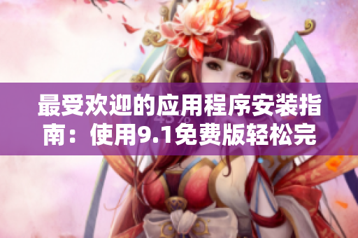 最受欢迎的应用程序安装指南：使用9.1免费版轻松完成下载和安装