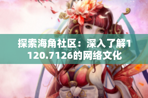 探索海角社区：深入了解1120.7126的网络文化