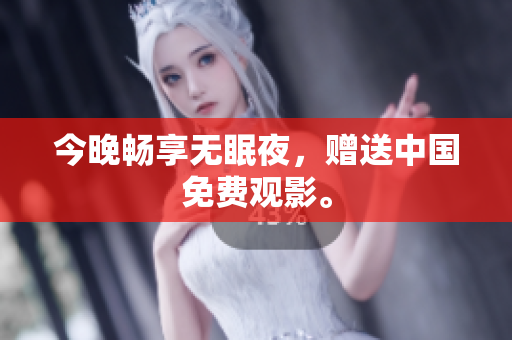 今晚畅享无眠夜，赠送中国免费观影。