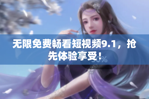 无限免费畅看短视频9.1，抢先体验享受！