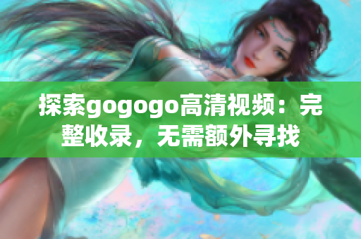 探索gogogo高清视频：完整收录，无需额外寻找