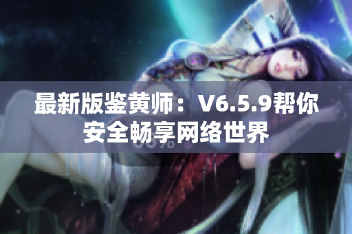 最新版鉴黄师：V6.5.9帮你安全畅享网络世界