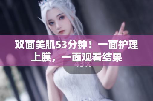 双面美肌53分钟！一面护理上膜，一面观看结果