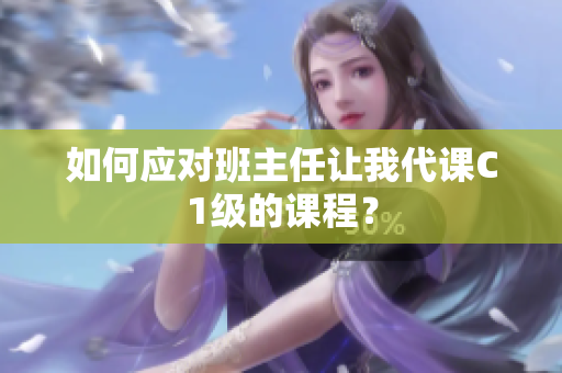 如何应对班主任让我代课C1级的课程？