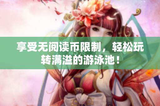 享受无阅读币限制，轻松玩转满溢的游泳池！