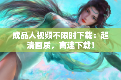 成品人视频不限时下载：超清画质，高速下载！