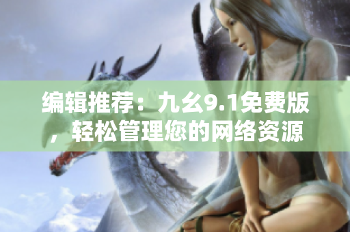 编辑推荐：九幺9.1免费版，轻松管理您的网络资源