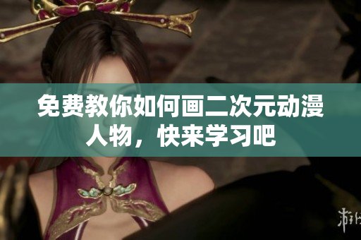 免费教你如何画二次元动漫人物，快来学习吧