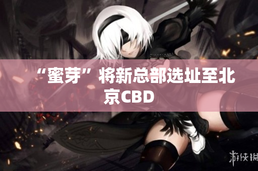 “蜜芽”将新总部选址至北京CBD