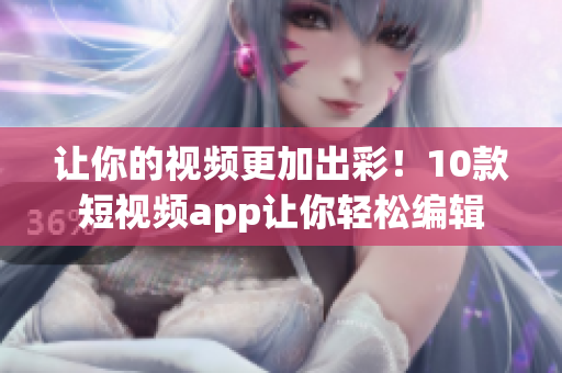 让你的视频更加出彩！10款短视频app让你轻松编辑