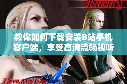 教你如何下载安装B站手机客户端，享受高清流畅视听！