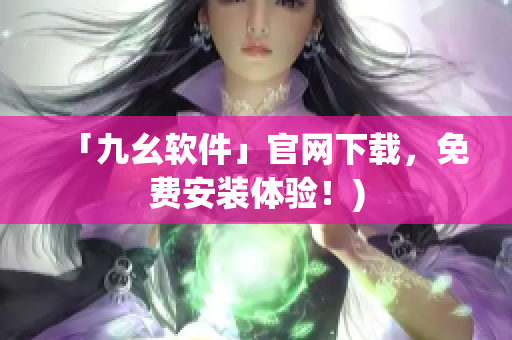 「九幺软件」官网下载，免费安装体验！)