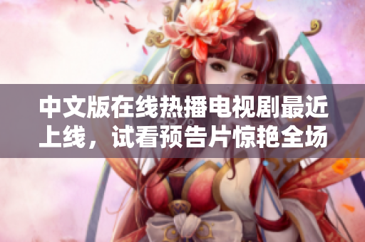 中文版在线热播电视剧最近上线，试看预告片惊艳全场