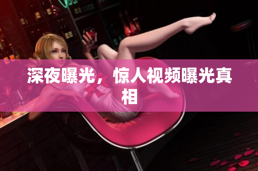 深夜曝光，惊人视频曝光真相