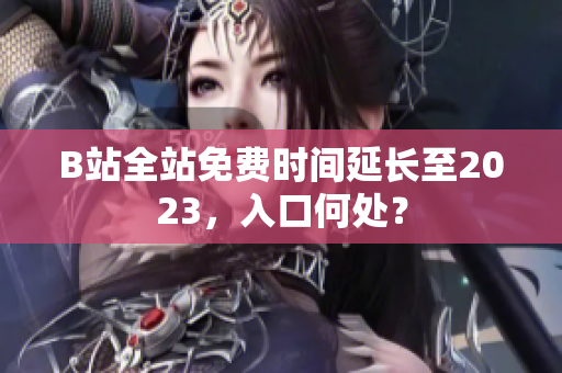 B站全站免费时间延长至2023，入口何处？