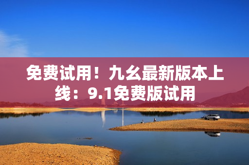 免费试用！九幺最新版本上线：9.1免费版试用