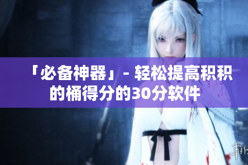 「必备神器」- 轻松提高积积的桶得分的30分软件