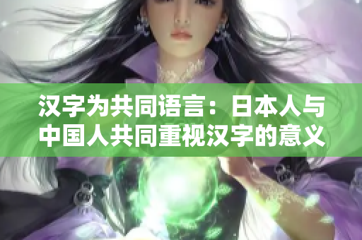 汉字为共同语言：日本人与中国人共同重视汉字的意义