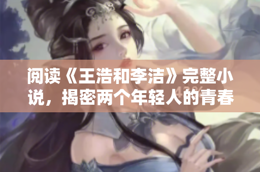 阅读《王浩和李洁》完整小说，揭密两个年轻人的青春故事