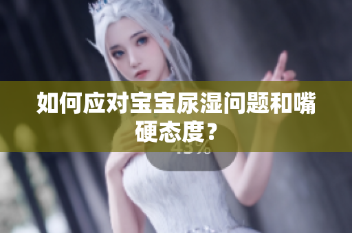 如何应对宝宝尿湿问题和嘴硬态度？