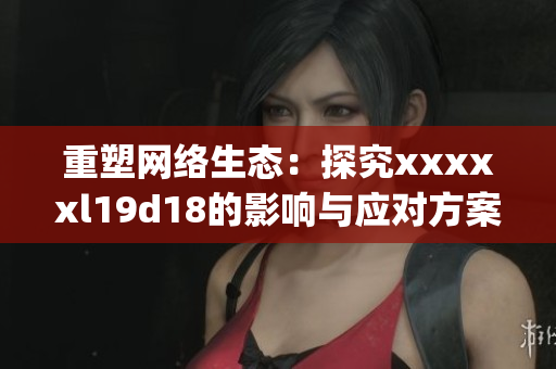 重塑网络生态：探究xxxxxl19d18的影响与应对方案)