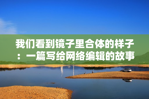 我们看到镜子里合体的样子：一篇写给网络编辑的故事。