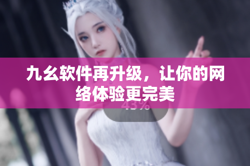 九幺软件再升级，让你的网络体验更完美