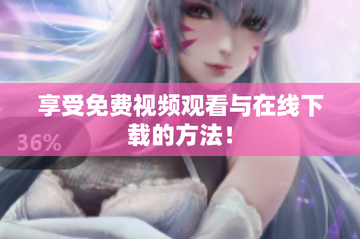 享受免费视频观看与在线下载的方法！